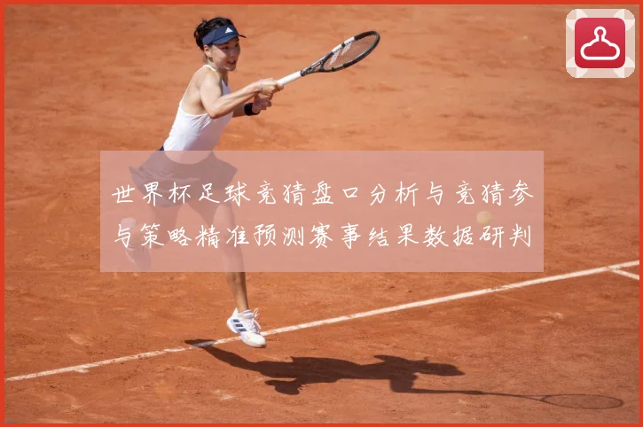 世界杯足球竞猜盘口分析与竞猜参与策略精准预测赛事结果数据研判-深度解析