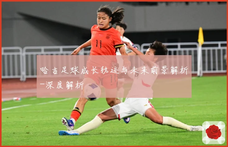 哈吉足球成长轨迹与未来前景解析-深度解析