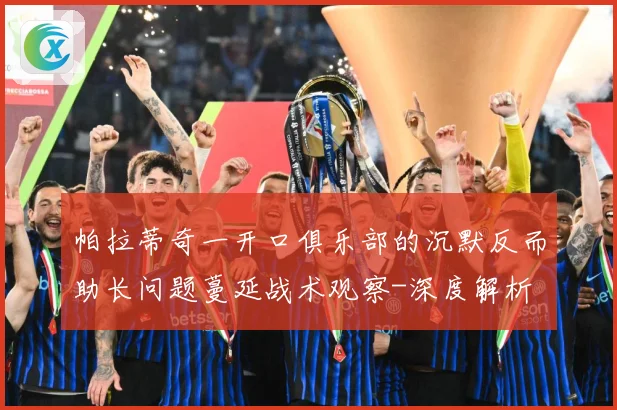 帕拉蒂奇一开口俱乐部的沉默反而助长问题蔓延战术观察-深度解析