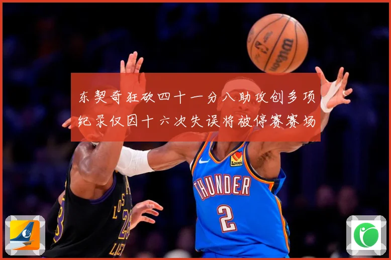 东契奇狂砍四十一分八助攻创多项纪录仅因十六次失误将被停赛赛场复盘-深度解析