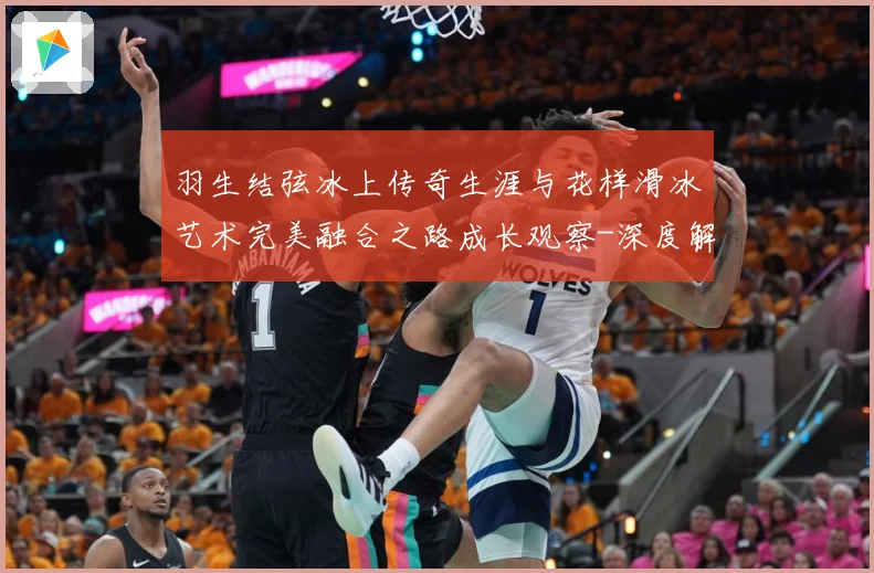 羽生结弦冰上传奇生涯与花样滑冰艺术完美融合之路成长观察-深度解析