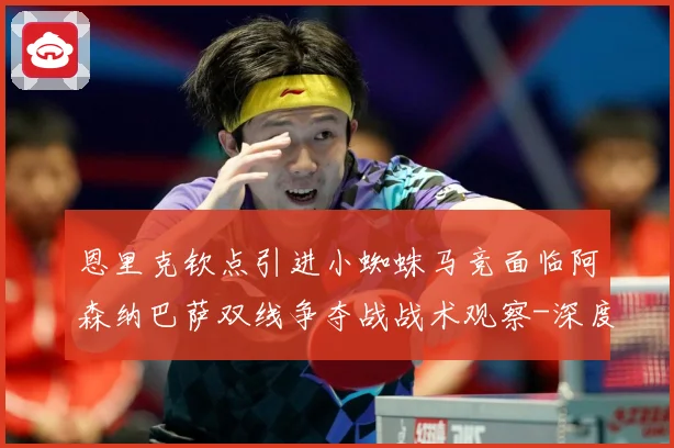 恩里克钦点引进小蜘蛛马竞面临阿森纳巴萨双线争夺战战术观察-深度解析
