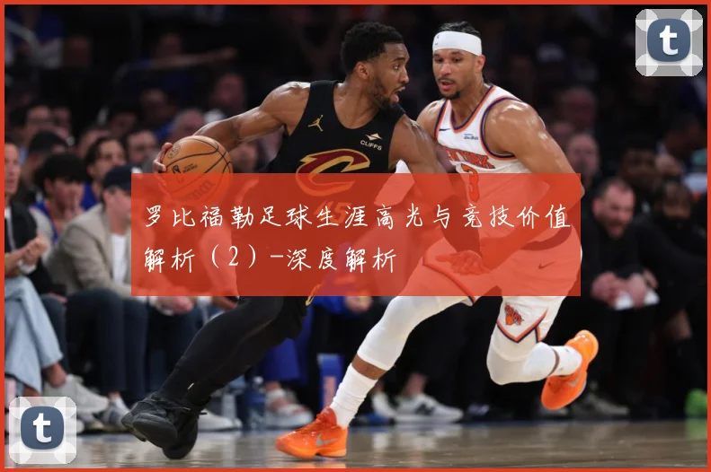 罗比福勒足球生涯高光与竞技价值解析（2）-深度解析