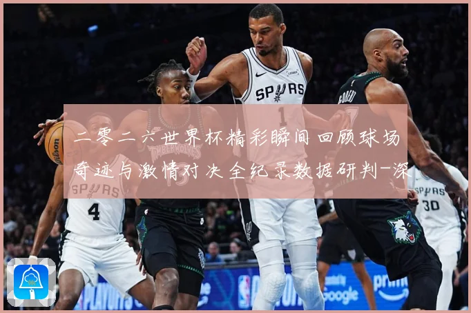 二零二六世界杯精彩瞬间回顾球场奇迹与激情对决全纪录数据研判-深度解析