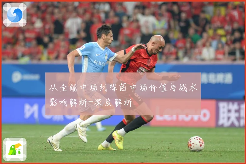 从全能中场到绿茵中场价值与战术影响解析-深度解析