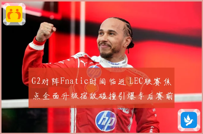 G2对阵Fnatic时间临近 LEC联赛焦点全面升级宿敌碰撞引爆季后赛前哨战-深度解析