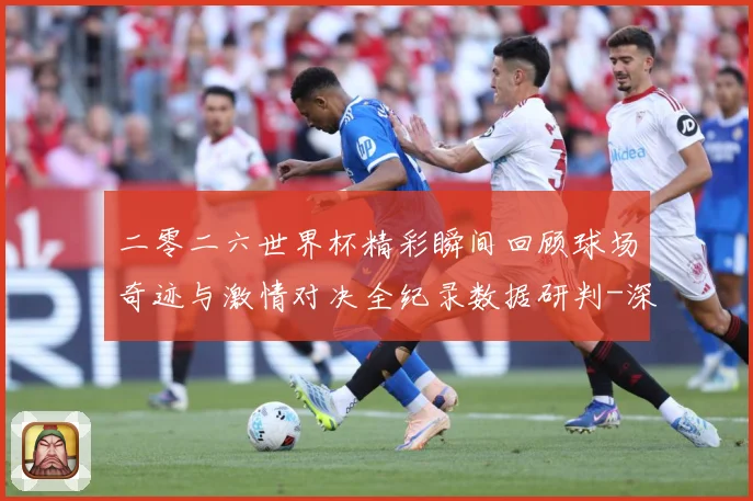 二零二六世界杯精彩瞬间回顾球场奇迹与激情对决全纪录数据研判-深度解析