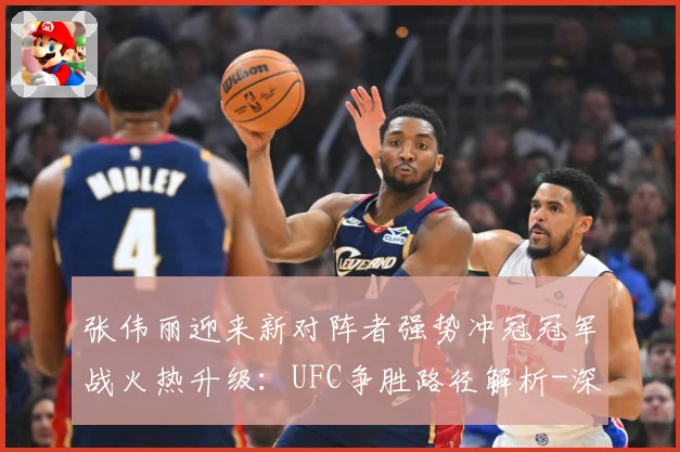 张伟丽迎来新对阵者强势冲冠冠军战火热升级：UFC争胜路径解析-深度解析