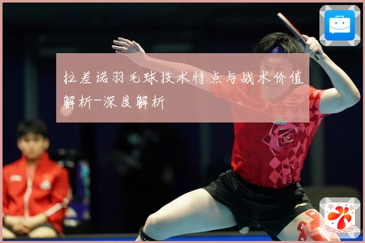 拉差诺羽毛球技术特点与战术价值解析-深度解析