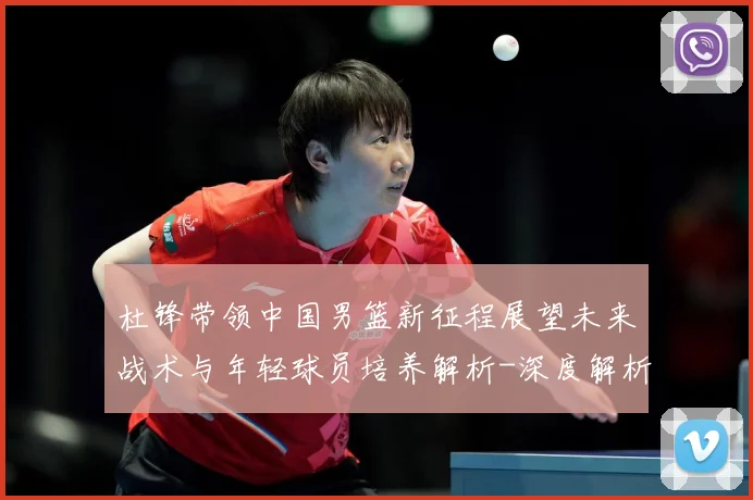杜锋带领中国男篮新征程展望未来战术与年轻球员培养解析-深度解析
