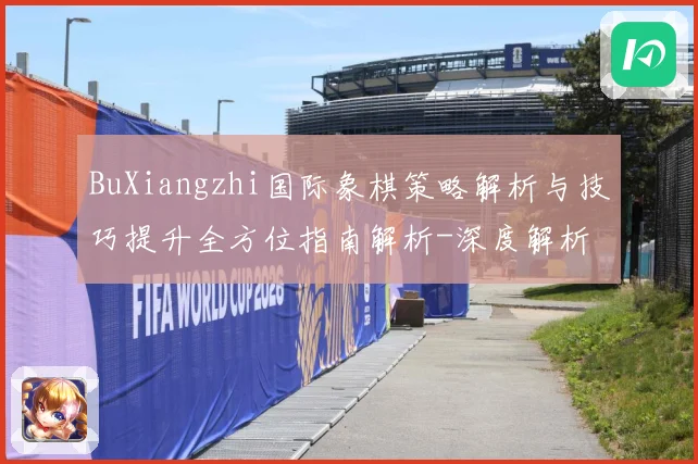 BuXiangzhi国际象棋策略解析与技巧提升全方位指南解析-深度解析