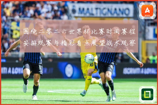 围绕二零二六世界杯比赛时间赛程安排观赛与精彩看点展望战术观察-深度解析