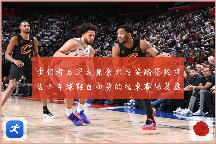 步行者后卫麦康奈尔与安踏签约宣告六年球鞋自由身的结束赛场复盘-深度解析