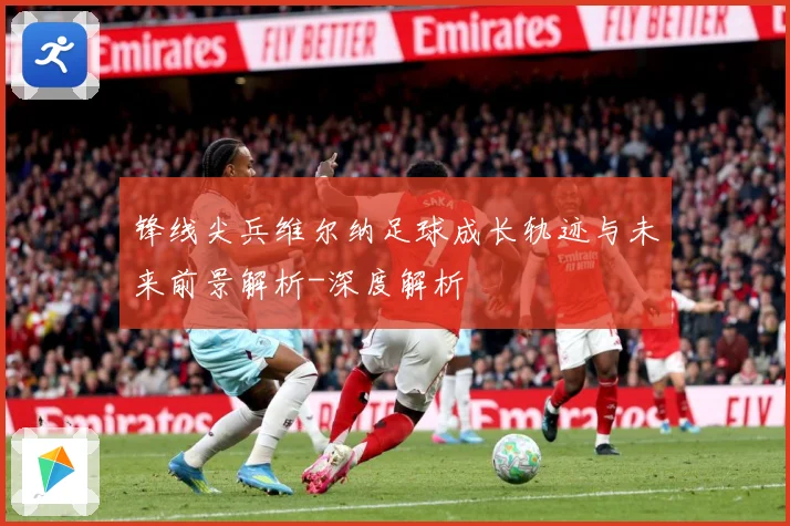 锋线尖兵维尔纳足球成长轨迹与未来前景解析-深度解析