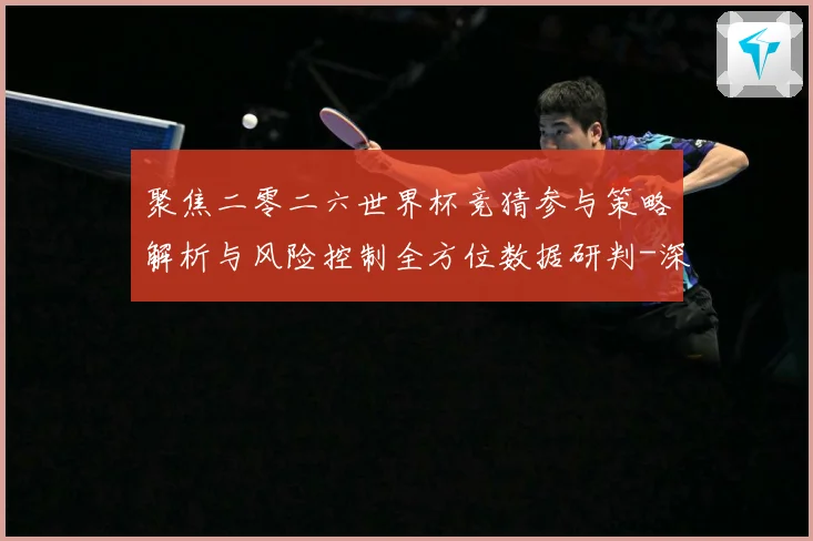 聚焦二零二六世界杯竞猜参与策略解析与风险控制全方位数据研判-深度解析