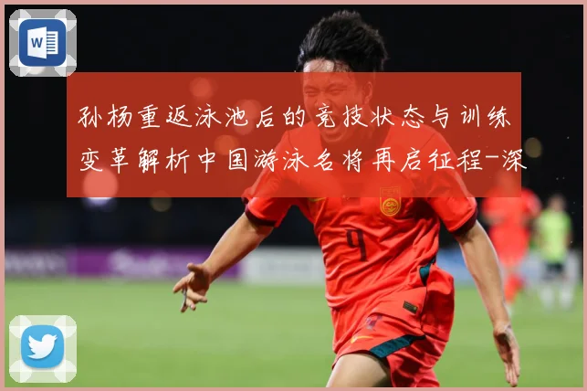 孙杨重返泳池后的竞技状态与训练变革解析中国游泳名将再启征程-深度解析