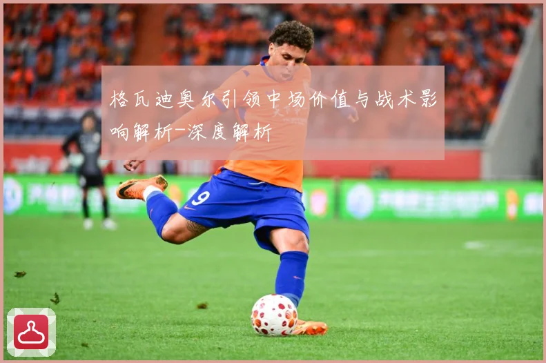 格瓦迪奥尔引领中场价值与战术影响解析-深度解析
