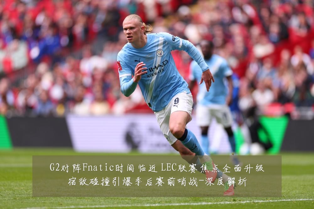 G2对阵Fnatic时间临近 LEC联赛焦点全面升级宿敌碰撞引爆季后赛前哨战-深度解析