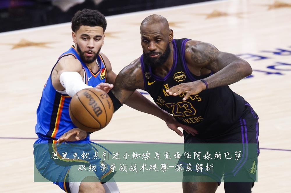 恩里克钦点引进小蜘蛛马竞面临阿森纳巴萨双线争夺战战术观察-深度解析