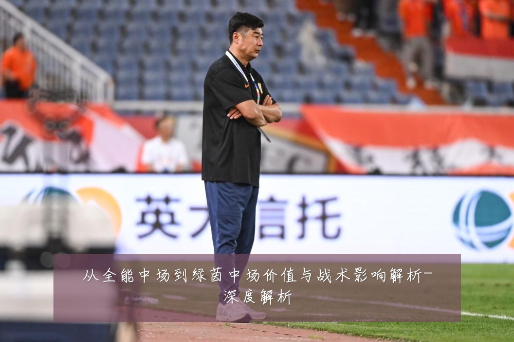 从全能中场到绿茵中场价值与战术影响解析-深度解析