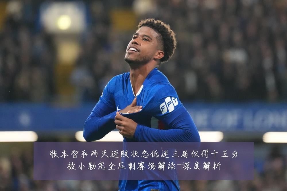 张本智和两天连败状态低迷三局仅得十五分被小勒完全压制赛场解读-深度解析