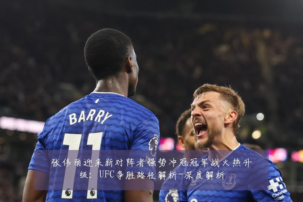 张伟丽迎来新对阵者强势冲冠冠军战火热升级:UFC争胜路径解析-深度解析