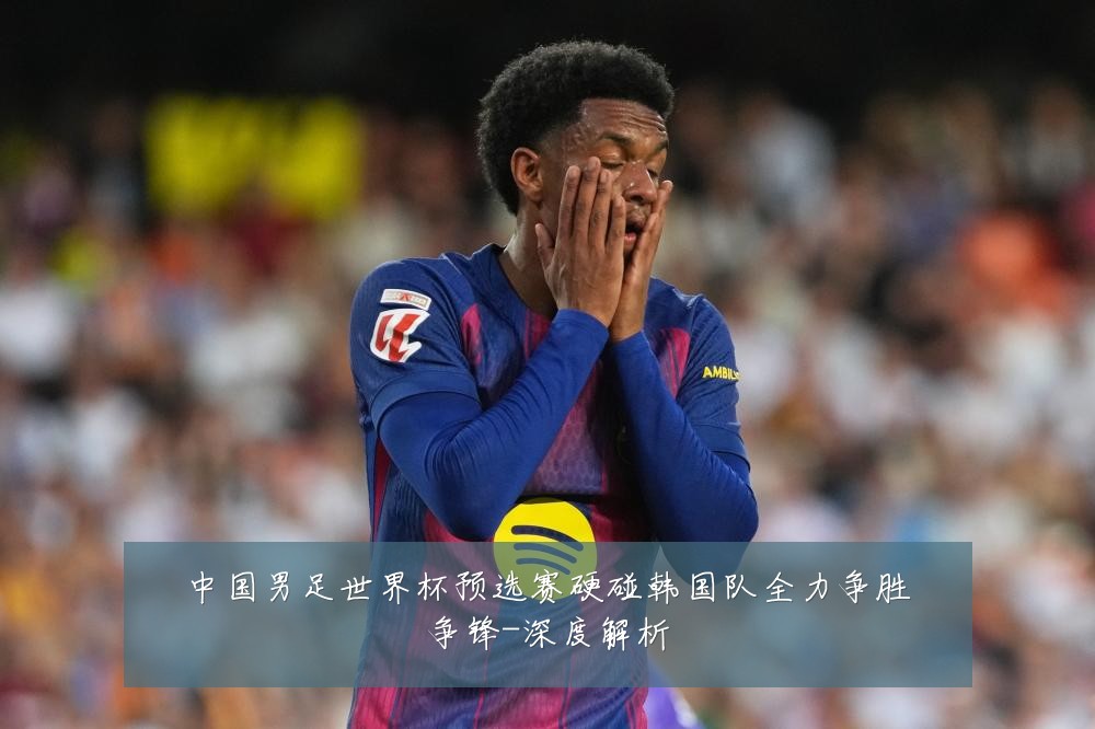 中国男足世界杯预选赛硬碰韩国队全力争胜争锋-深度解析