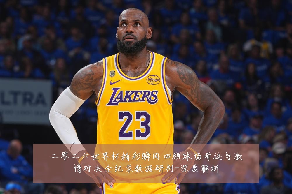 二零二六世界杯精彩瞬间回顾球场奇迹与激情对决全纪录数据研判-深度解析