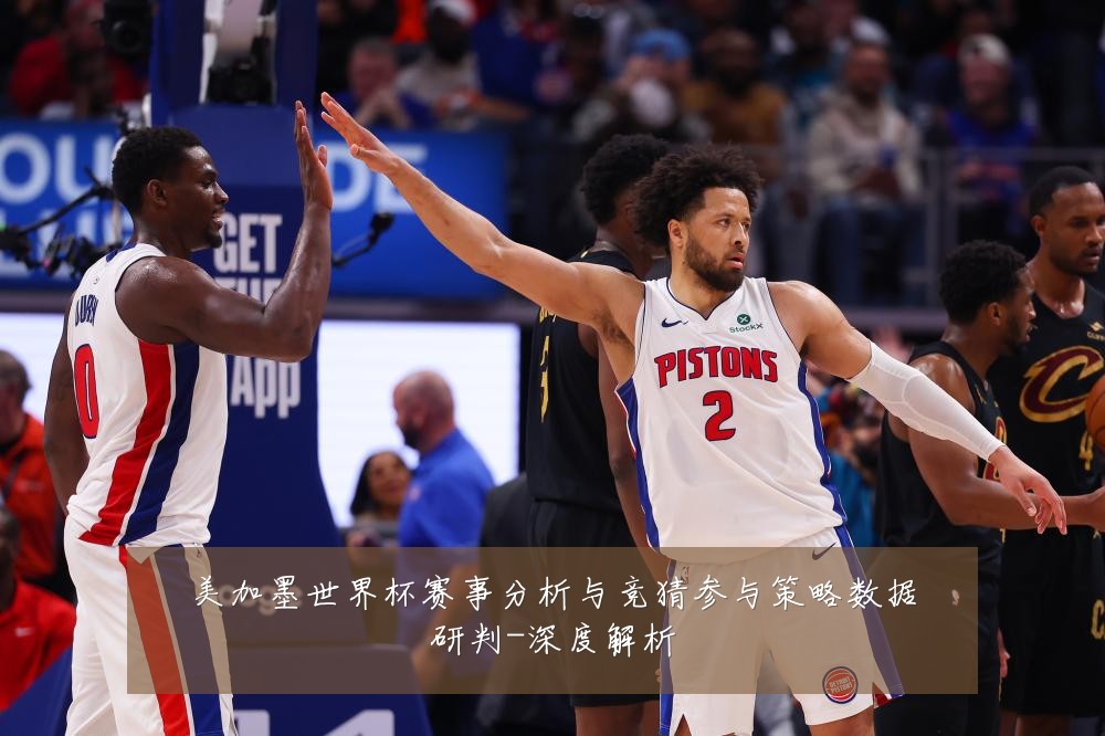 美加墨世界杯赛事分析与竞猜参与策略数据研判-深度解析
