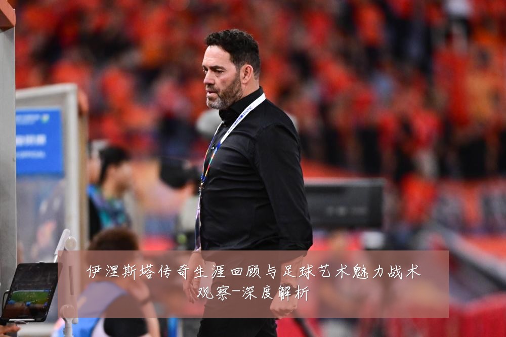 伊涅斯塔传奇生涯回顾与足球艺术魅力战术观察-深度解析
