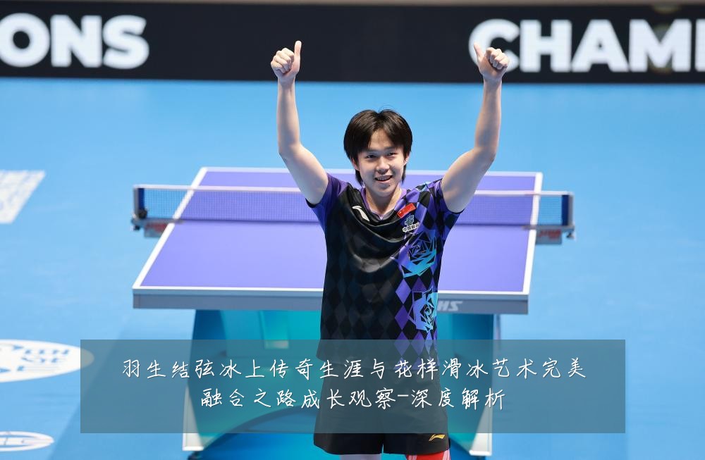 羽生结弦冰上传奇生涯与花样滑冰艺术完美融合之路成长观察-深度解析