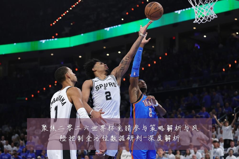 聚焦二零二六世界杯竞猜参与策略解析与风险控制全方位数据研判-深度解析