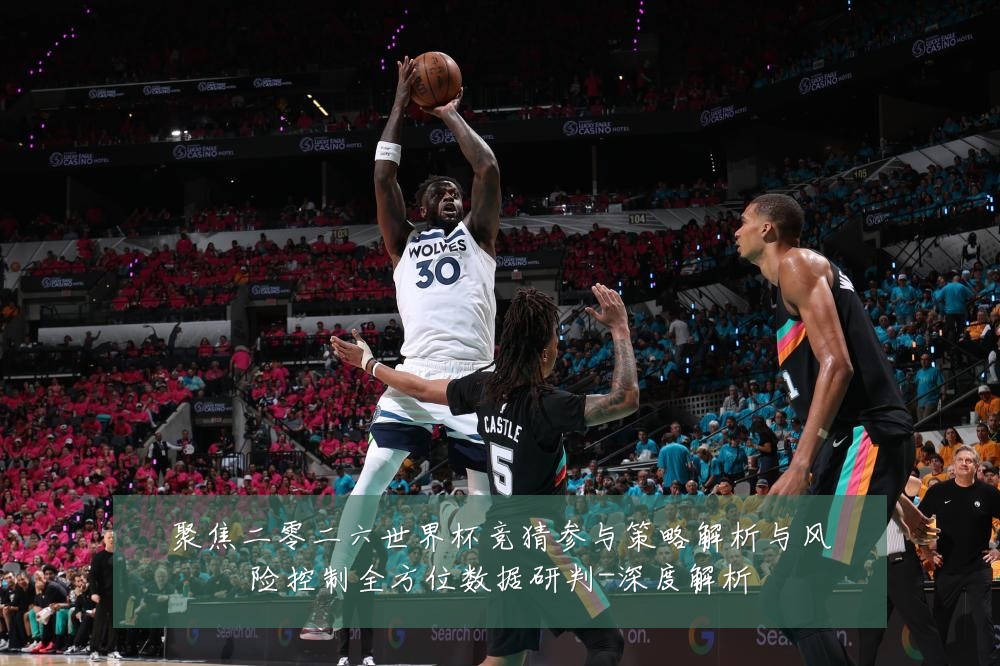 聚焦二零二六世界杯竞猜参与策略解析与风险控制全方位数据研判-深度解析