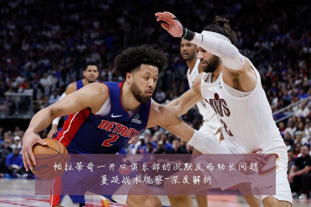 帕拉蒂奇一开口俱乐部的沉默反而助长问题蔓延战术观察-深度解析