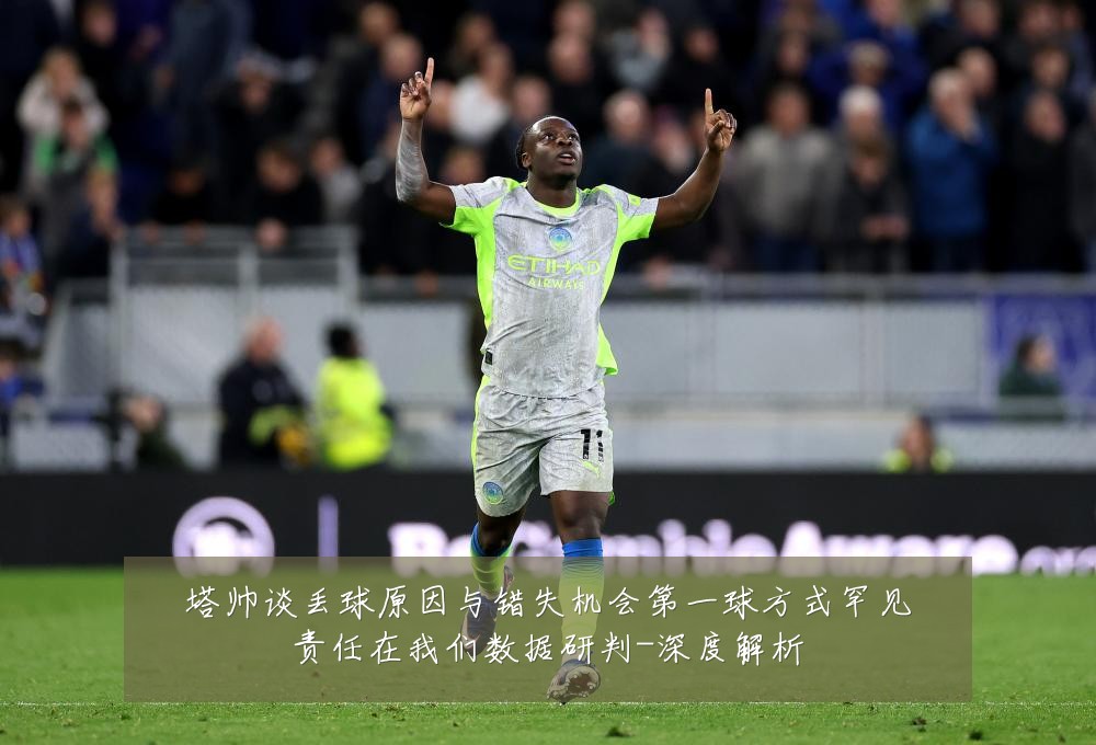 塔帅谈丢球原因与错失机会第一球方式罕见责任在我们数据研判-深度解析