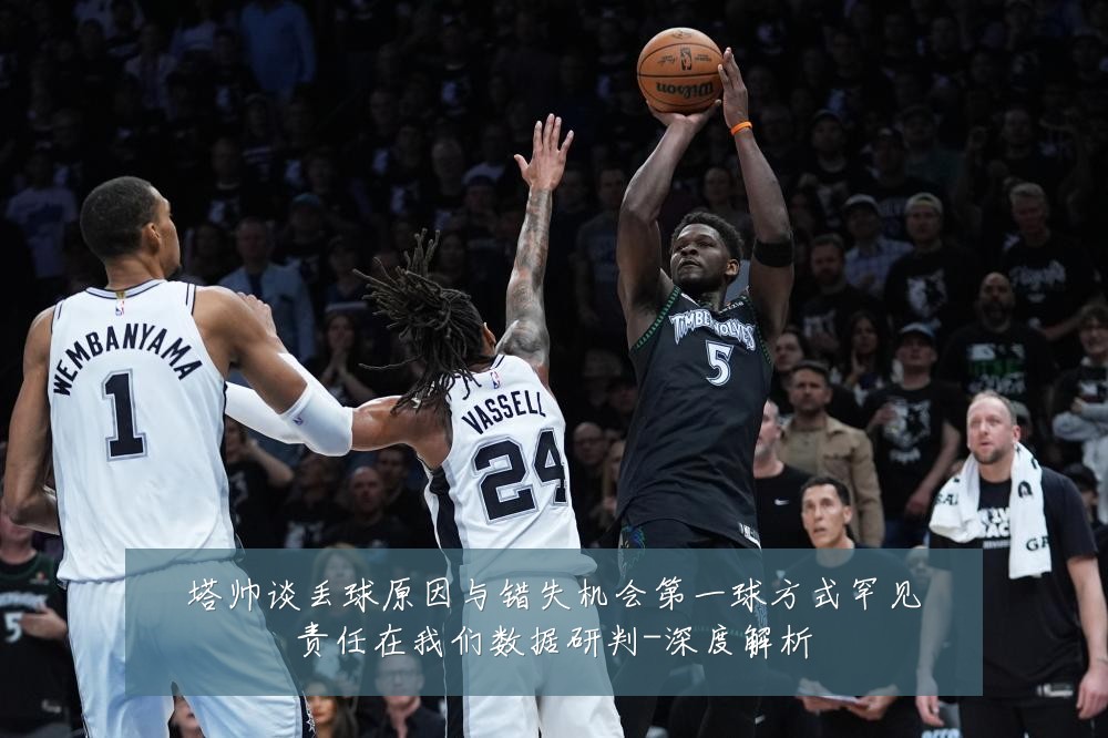 塔帅谈丢球原因与错失机会第一球方式罕见责任在我们数据研判-深度解析