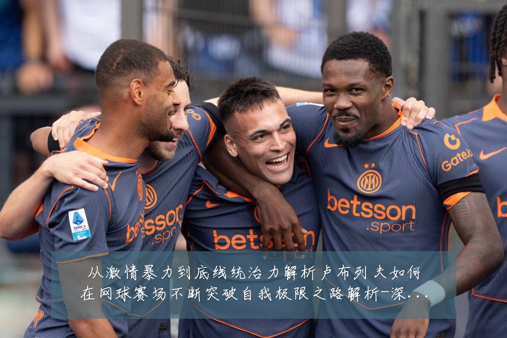 从激情暴力到底线统治力解析卢布列夫如何在网球赛场不断突破自我极限之路解析-深度解析
