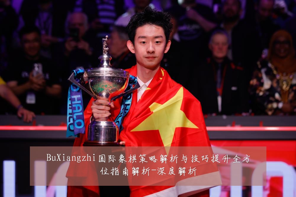BuXiangzhi国际象棋策略解析与技巧提升全方位指南解析-深度解析