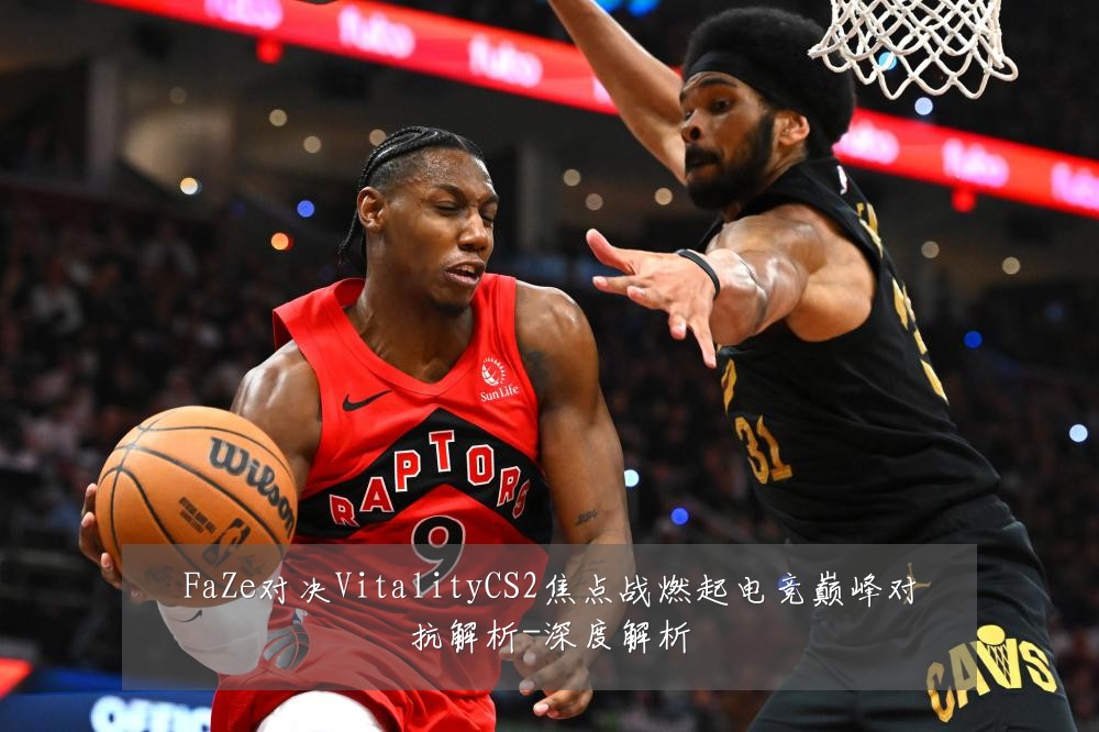 FaZe对决VitalityCS2焦点战燃起电竞巅峰对抗解析-深度解析