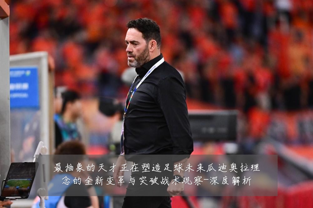 最抽象的天才正在塑造足球未来瓜迪奥拉理念的全新变革与突破战术观察-深度解析